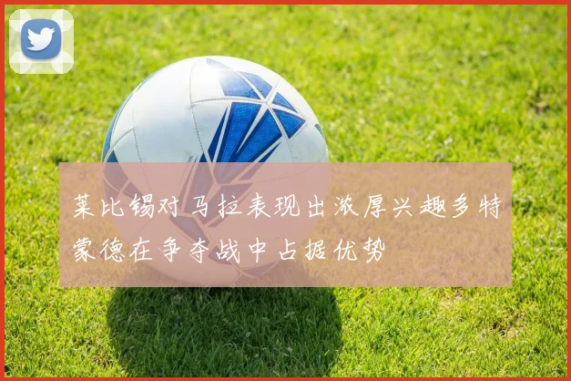 莱比锡对马拉表现出浓厚兴趣多特蒙德在争夺战中占据优势