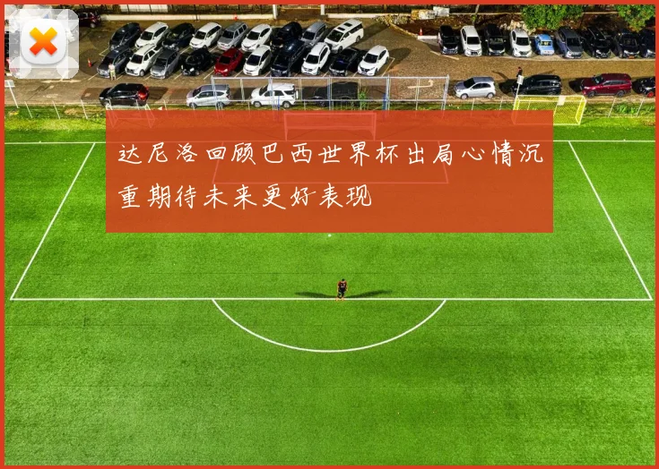 达尼洛回顾巴西世界杯出局心情沉重期待未来更好表现